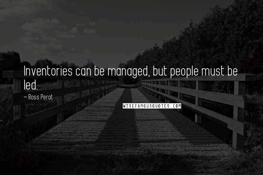 Ross Perot Quotes: Inventories can be managed, but people must be led.