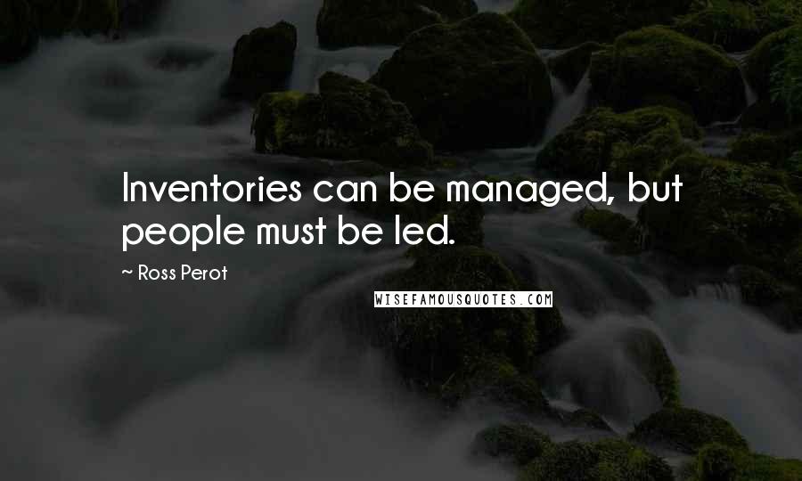 Ross Perot Quotes: Inventories can be managed, but people must be led.