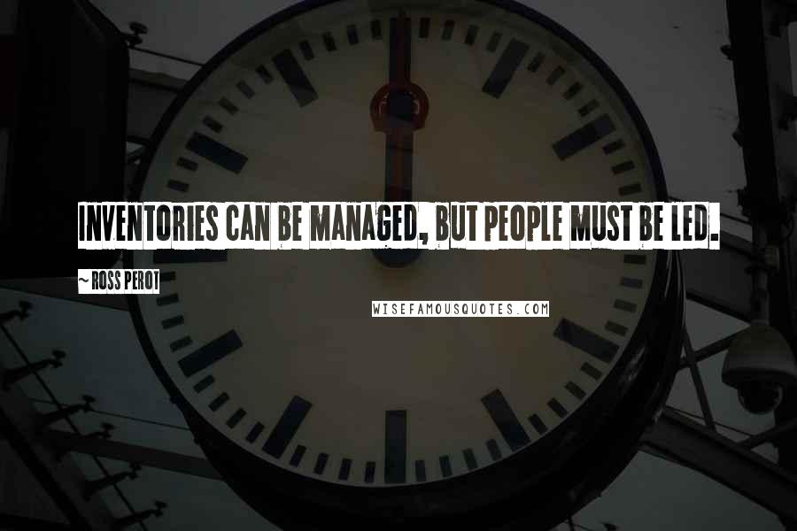 Ross Perot Quotes: Inventories can be managed, but people must be led.