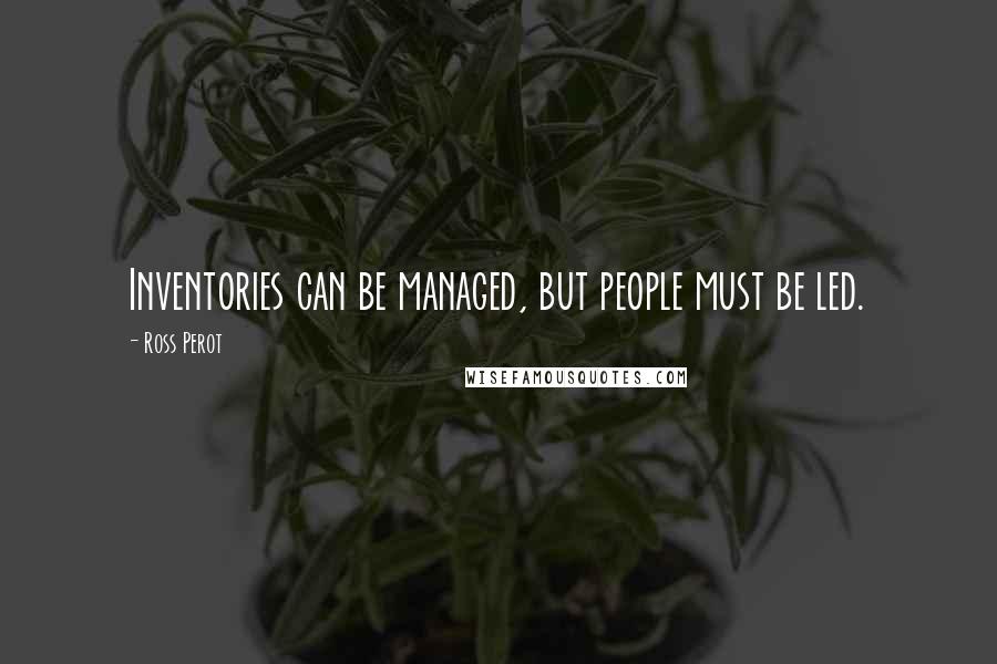 Ross Perot Quotes: Inventories can be managed, but people must be led.
