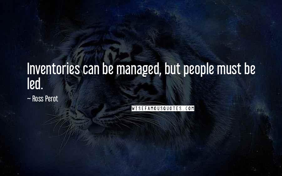 Ross Perot Quotes: Inventories can be managed, but people must be led.