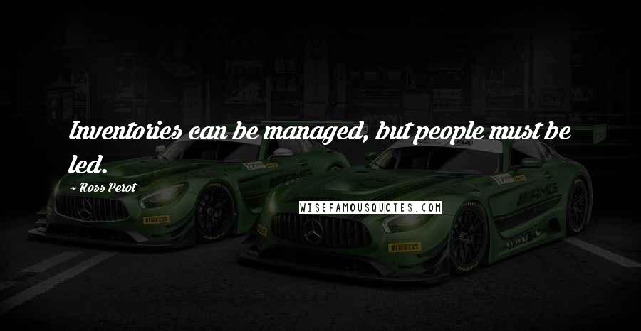 Ross Perot Quotes: Inventories can be managed, but people must be led.
