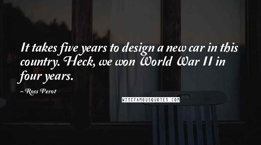 Ross Perot Quotes: It takes five years to design a new car in this country. Heck, we won World War II in four years.