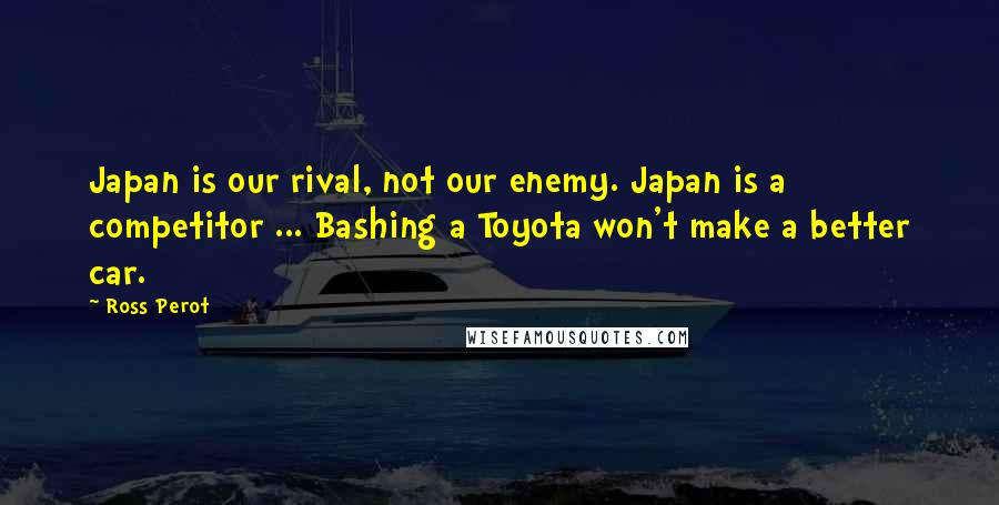 Ross Perot Quotes: Japan is our rival, not our enemy. Japan is a competitor ... Bashing a Toyota won't make a better car.