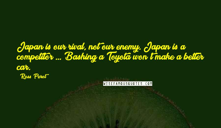 Ross Perot Quotes: Japan is our rival, not our enemy. Japan is a competitor ... Bashing a Toyota won't make a better car.