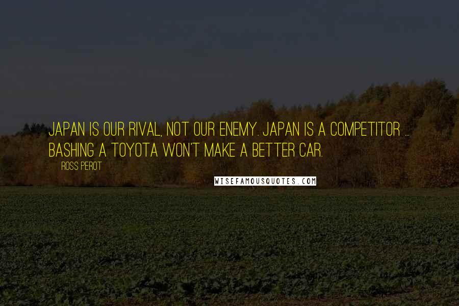 Ross Perot Quotes: Japan is our rival, not our enemy. Japan is a competitor ... Bashing a Toyota won't make a better car.