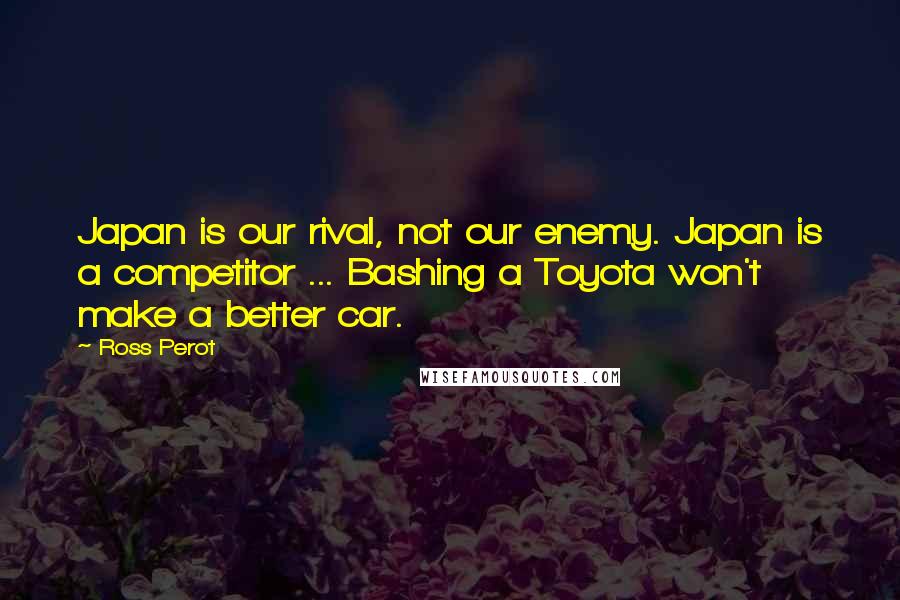 Ross Perot Quotes: Japan is our rival, not our enemy. Japan is a competitor ... Bashing a Toyota won't make a better car.