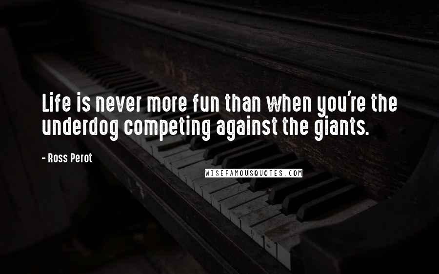 Ross Perot Quotes: Life is never more fun than when you're the underdog competing against the giants.