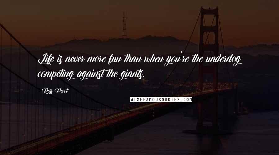 Ross Perot Quotes: Life is never more fun than when you're the underdog competing against the giants.