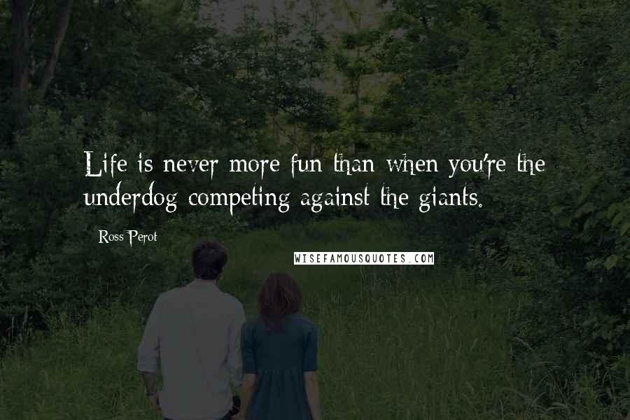 Ross Perot Quotes: Life is never more fun than when you're the underdog competing against the giants.