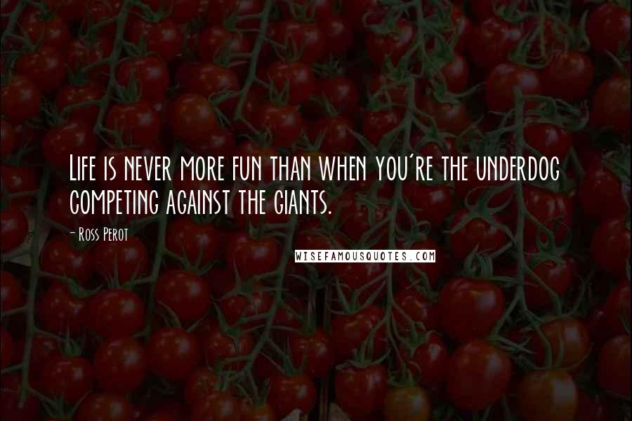 Ross Perot Quotes: Life is never more fun than when you're the underdog competing against the giants.