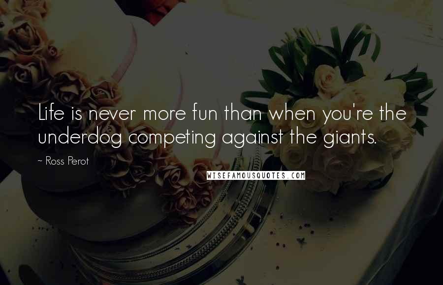 Ross Perot Quotes: Life is never more fun than when you're the underdog competing against the giants.