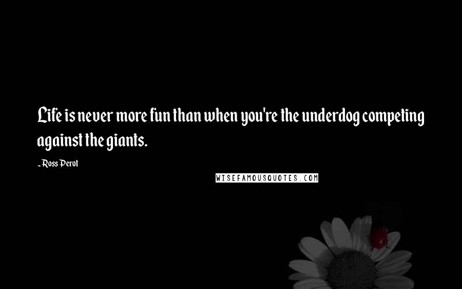 Ross Perot Quotes: Life is never more fun than when you're the underdog competing against the giants.