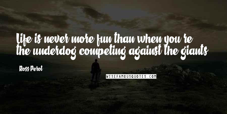 Ross Perot Quotes: Life is never more fun than when you're the underdog competing against the giants.