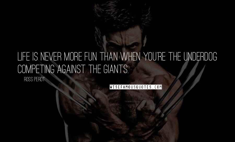 Ross Perot Quotes: Life is never more fun than when you're the underdog competing against the giants.