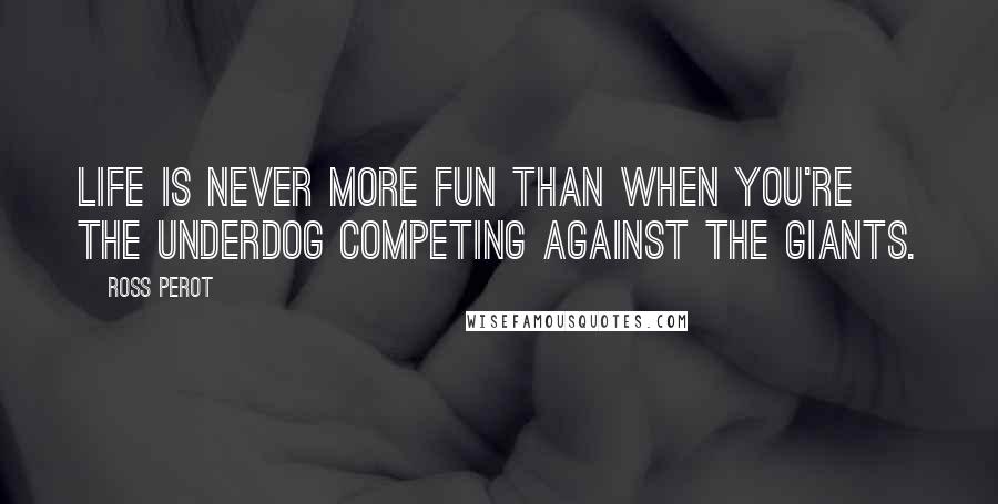 Ross Perot Quotes: Life is never more fun than when you're the underdog competing against the giants.