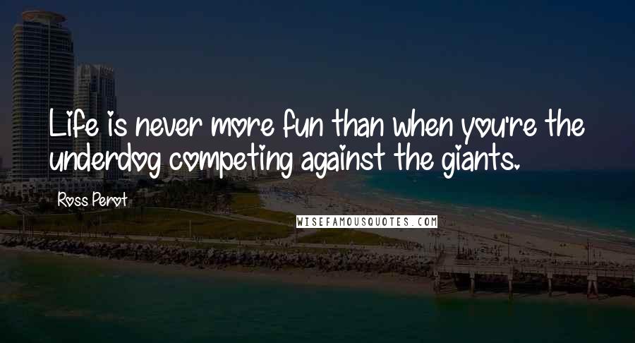 Ross Perot Quotes: Life is never more fun than when you're the underdog competing against the giants.