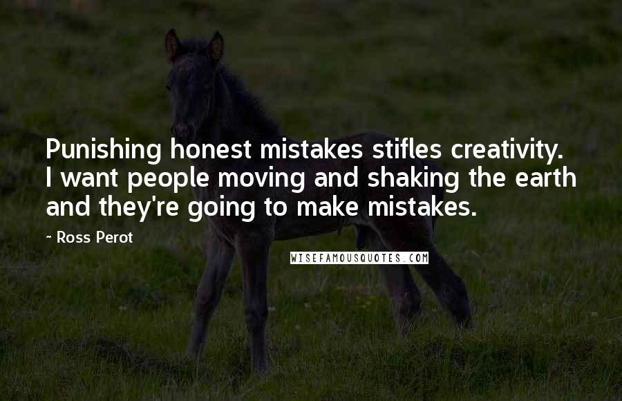 Ross Perot Quotes: Punishing honest mistakes stifles creativity. I want people moving and shaking the earth and they're going to make mistakes.