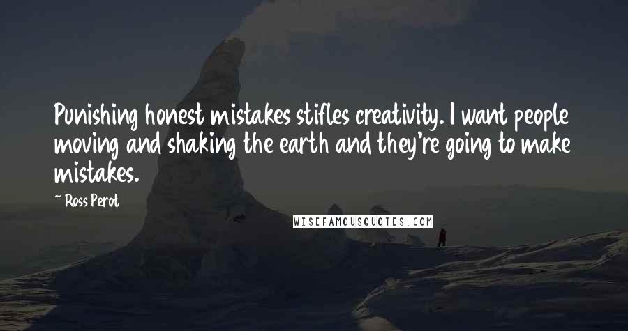 Ross Perot Quotes: Punishing honest mistakes stifles creativity. I want people moving and shaking the earth and they're going to make mistakes.