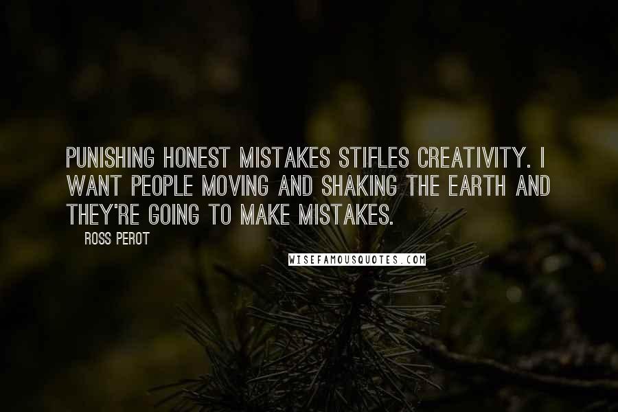 Ross Perot Quotes: Punishing honest mistakes stifles creativity. I want people moving and shaking the earth and they're going to make mistakes.