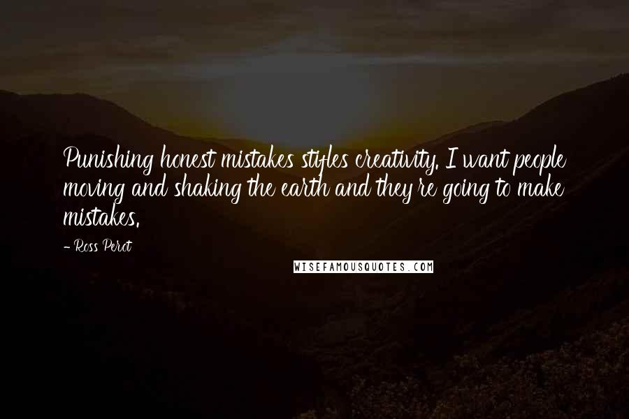 Ross Perot Quotes: Punishing honest mistakes stifles creativity. I want people moving and shaking the earth and they're going to make mistakes.