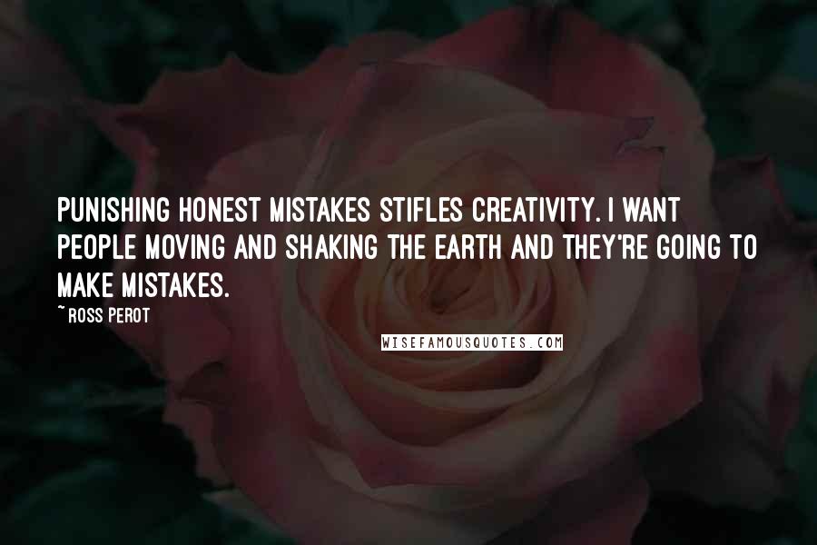 Ross Perot Quotes: Punishing honest mistakes stifles creativity. I want people moving and shaking the earth and they're going to make mistakes.