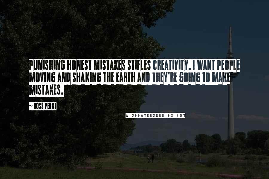 Ross Perot Quotes: Punishing honest mistakes stifles creativity. I want people moving and shaking the earth and they're going to make mistakes.