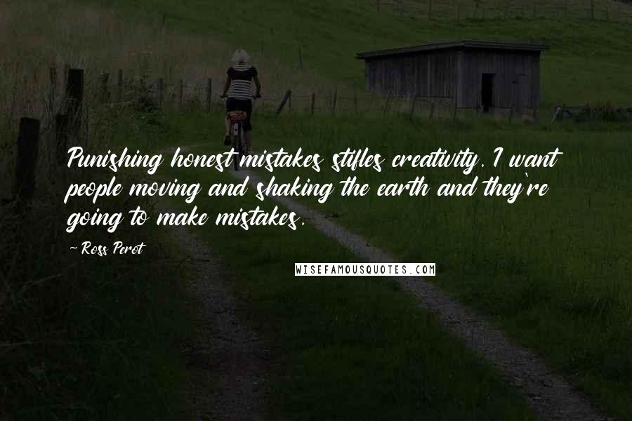 Ross Perot Quotes: Punishing honest mistakes stifles creativity. I want people moving and shaking the earth and they're going to make mistakes.