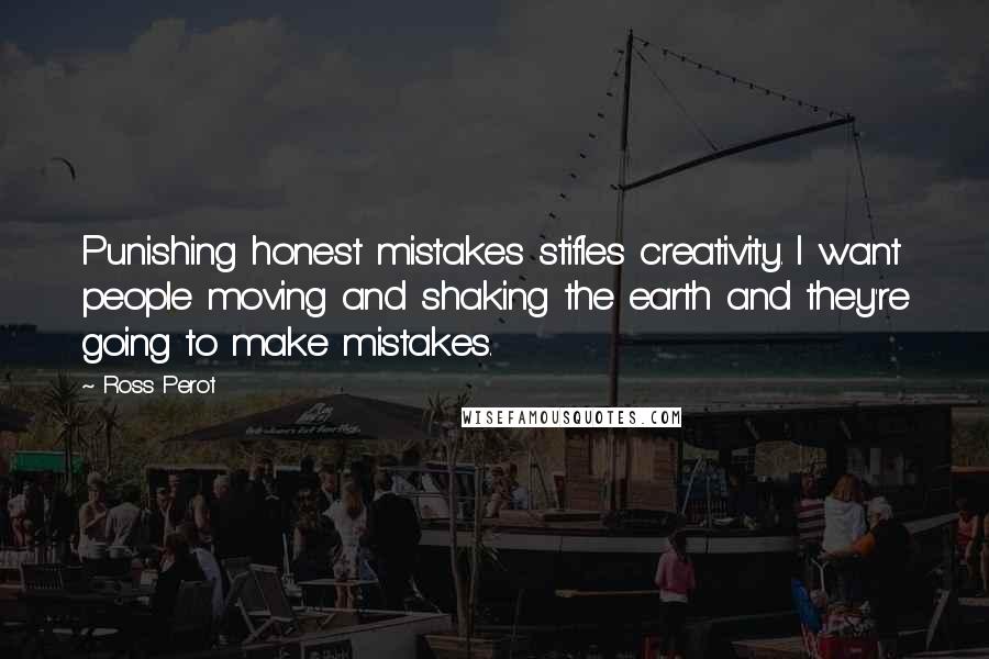 Ross Perot Quotes: Punishing honest mistakes stifles creativity. I want people moving and shaking the earth and they're going to make mistakes.