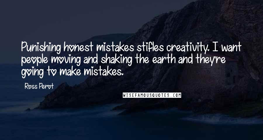 Ross Perot Quotes: Punishing honest mistakes stifles creativity. I want people moving and shaking the earth and they're going to make mistakes.