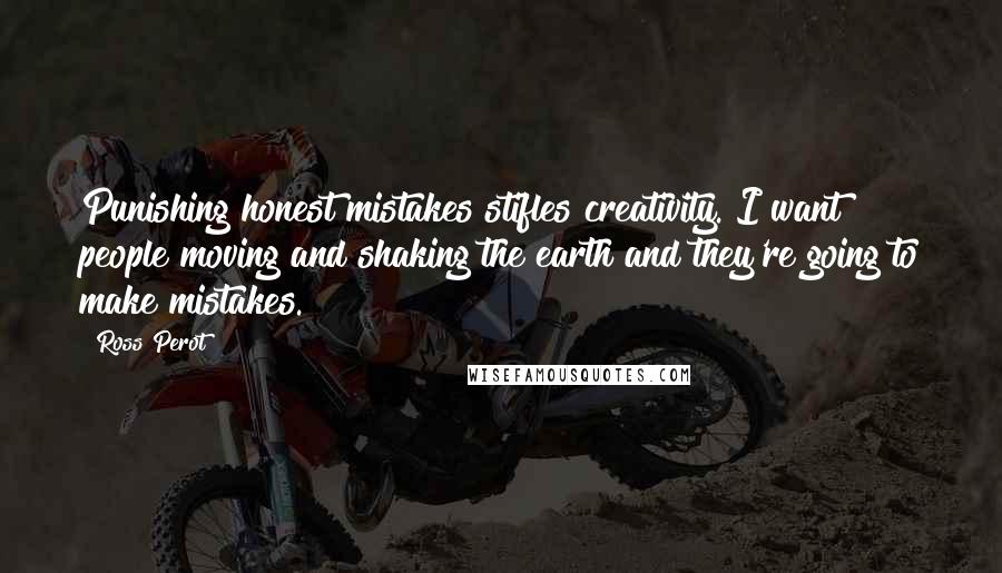 Ross Perot Quotes: Punishing honest mistakes stifles creativity. I want people moving and shaking the earth and they're going to make mistakes.