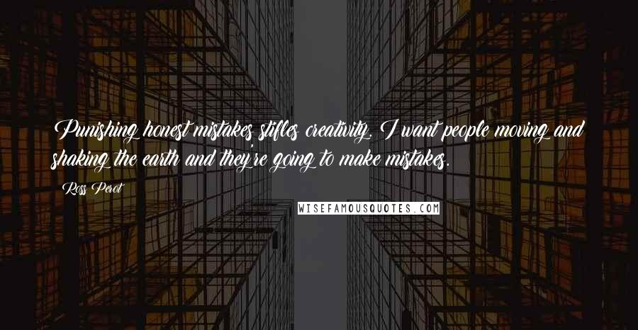 Ross Perot Quotes: Punishing honest mistakes stifles creativity. I want people moving and shaking the earth and they're going to make mistakes.