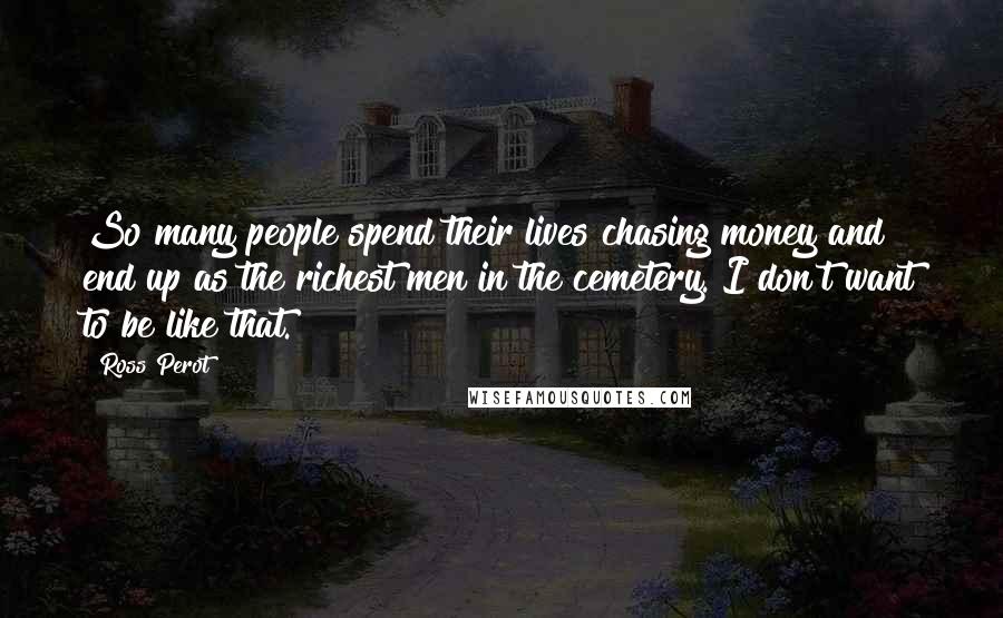 Ross Perot Quotes: So many people spend their lives chasing money and end up as the richest men in the cemetery. I don't want to be like that.