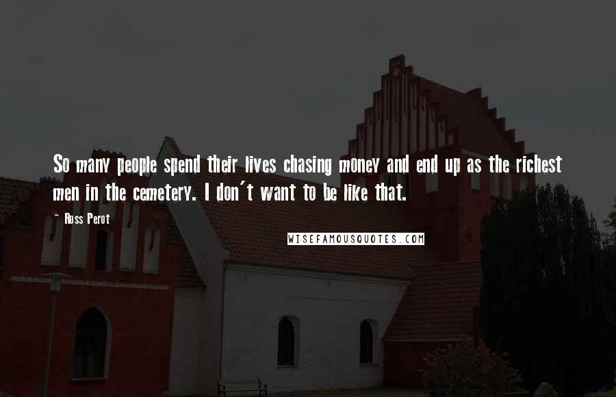 Ross Perot Quotes: So many people spend their lives chasing money and end up as the richest men in the cemetery. I don't want to be like that.