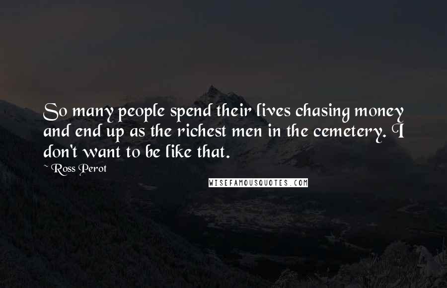 Ross Perot Quotes: So many people spend their lives chasing money and end up as the richest men in the cemetery. I don't want to be like that.