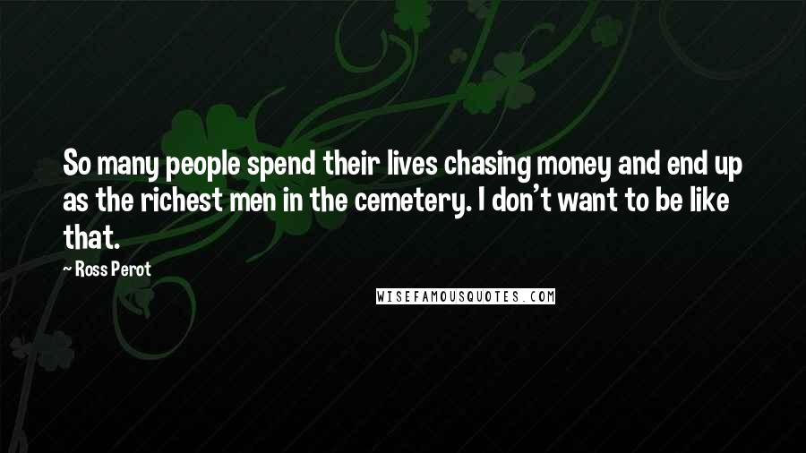 Ross Perot Quotes: So many people spend their lives chasing money and end up as the richest men in the cemetery. I don't want to be like that.