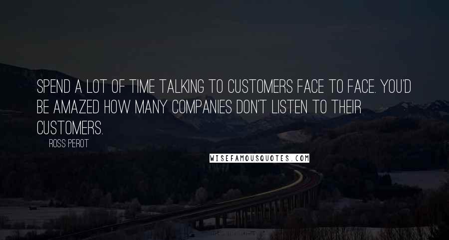 Ross Perot Quotes: Spend a lot of time talking to customers face to face. You'd be amazed how many companies don't listen to their customers.