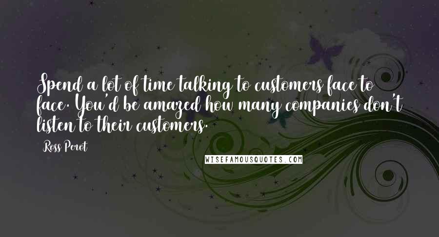 Ross Perot Quotes: Spend a lot of time talking to customers face to face. You'd be amazed how many companies don't listen to their customers.