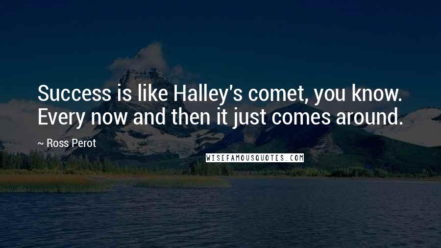 Ross Perot Quotes: Success is like Halley's comet, you know. Every now and then it just comes around.