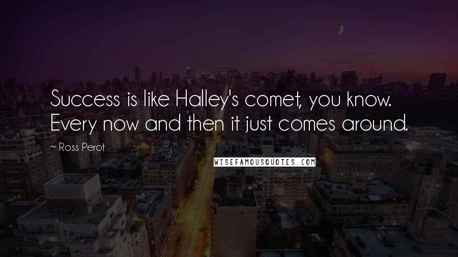 Ross Perot Quotes: Success is like Halley's comet, you know. Every now and then it just comes around.