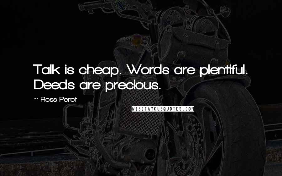 Ross Perot Quotes: Talk is cheap. Words are plentiful. Deeds are precious.