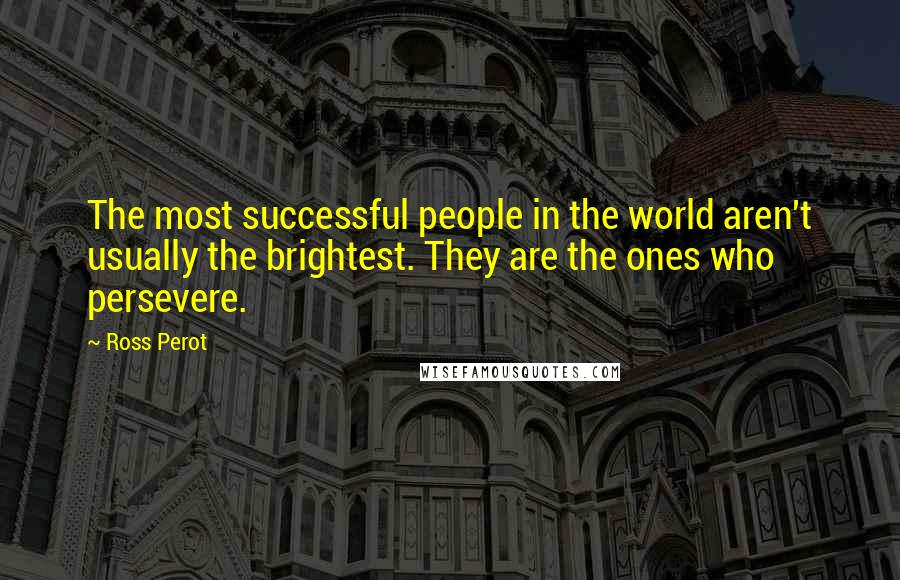 Ross Perot Quotes: The most successful people in the world aren't usually the brightest. They are the ones who persevere.