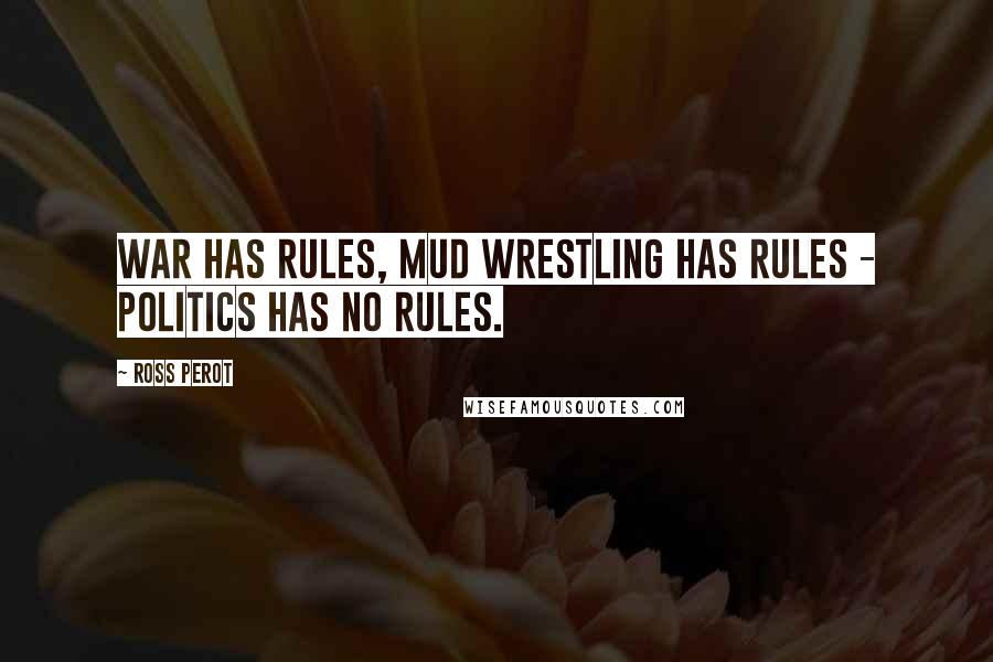 Ross Perot Quotes: War has rules, mud wrestling has rules - politics has no rules.