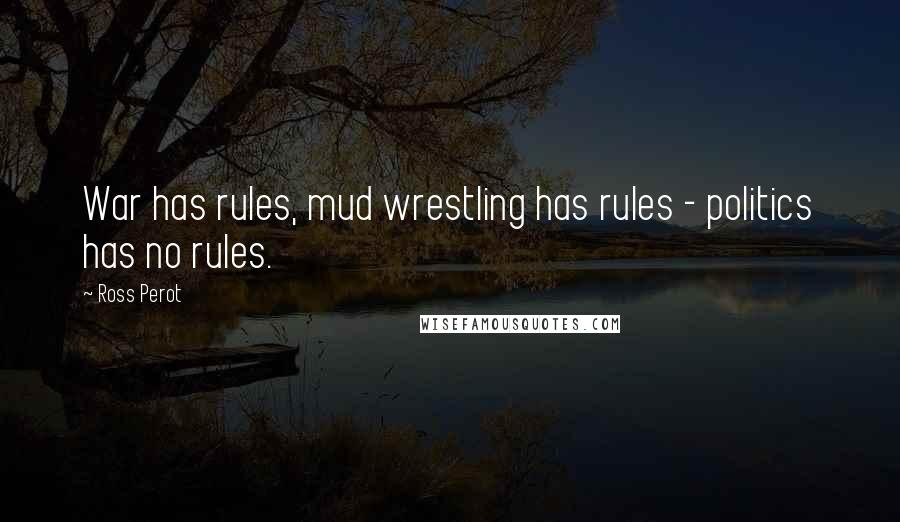 Ross Perot Quotes: War has rules, mud wrestling has rules - politics has no rules.