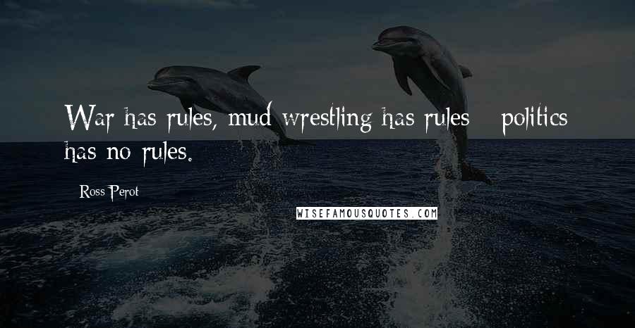 Ross Perot Quotes: War has rules, mud wrestling has rules - politics has no rules.