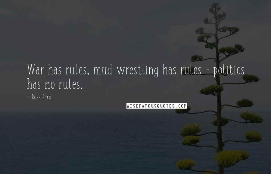 Ross Perot Quotes: War has rules, mud wrestling has rules - politics has no rules.