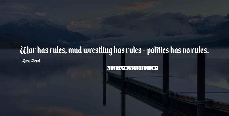 Ross Perot Quotes: War has rules, mud wrestling has rules - politics has no rules.