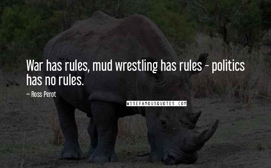 Ross Perot Quotes: War has rules, mud wrestling has rules - politics has no rules.