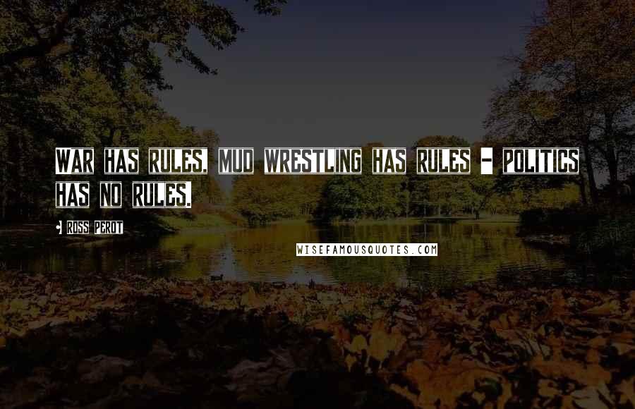Ross Perot Quotes: War has rules, mud wrestling has rules - politics has no rules.