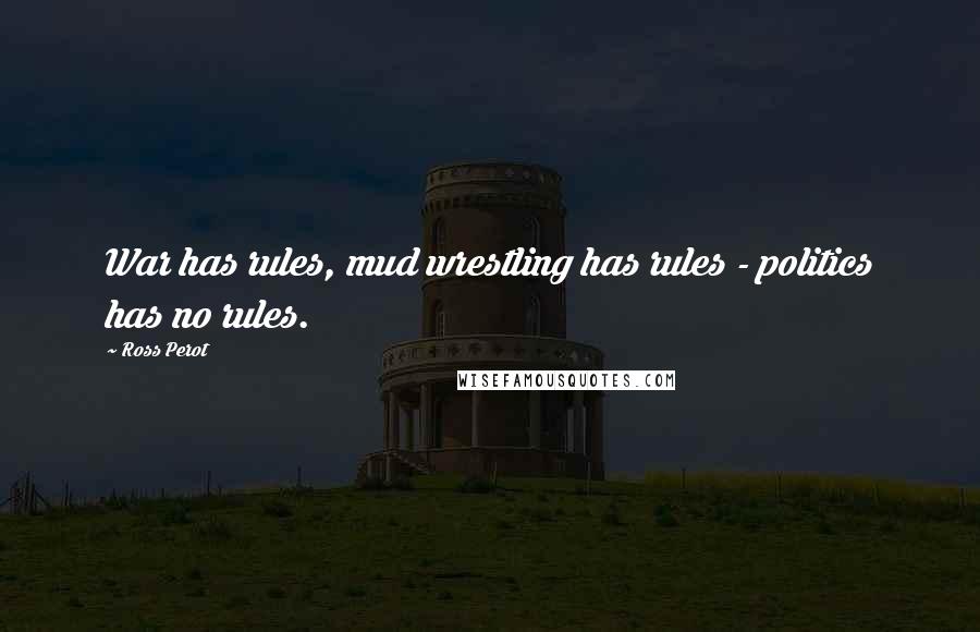 Ross Perot Quotes: War has rules, mud wrestling has rules - politics has no rules.